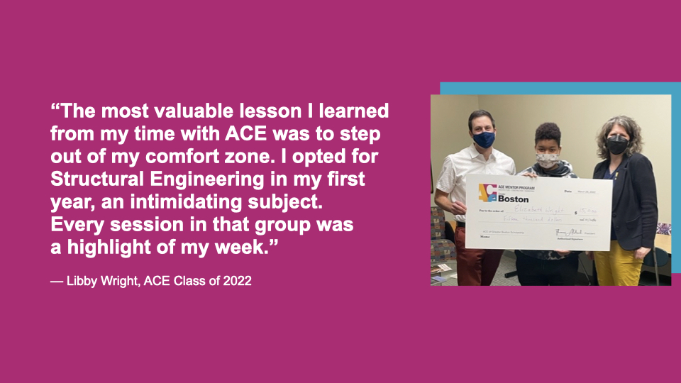 “The most valuable lesson I learned from my time with ACE was to step out of my comfort zone. I opted for Structural Engineering in my first year, an intimidating subject. Every session in that group was a highlight of my week.” Libby Wright, ACE Class of 2022