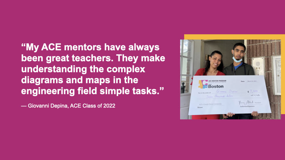 “My ACE mentors have always been great teachers. They make understanding the complex diagrams and maps in the engineering field simple tasks.” Giovanni Depina, ACE Class of 2022