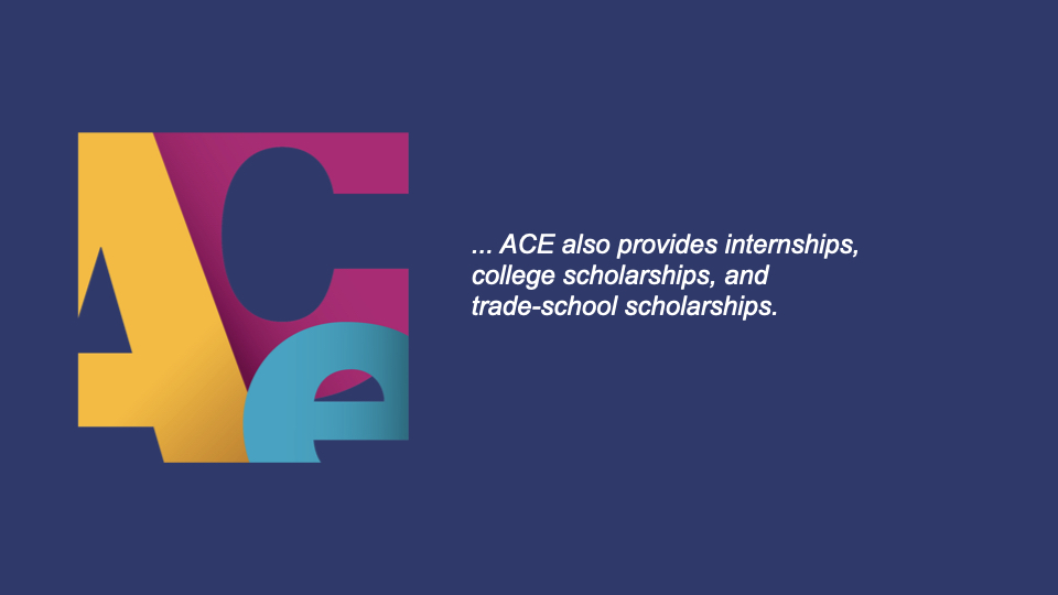 ACE also provides internships, college scholarships, and trade school scholarships.