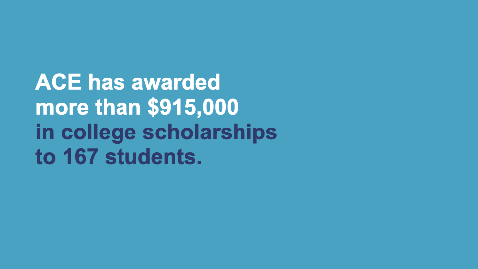 ACE has also awarded more than $915,000 in college scholarships to 167 students.