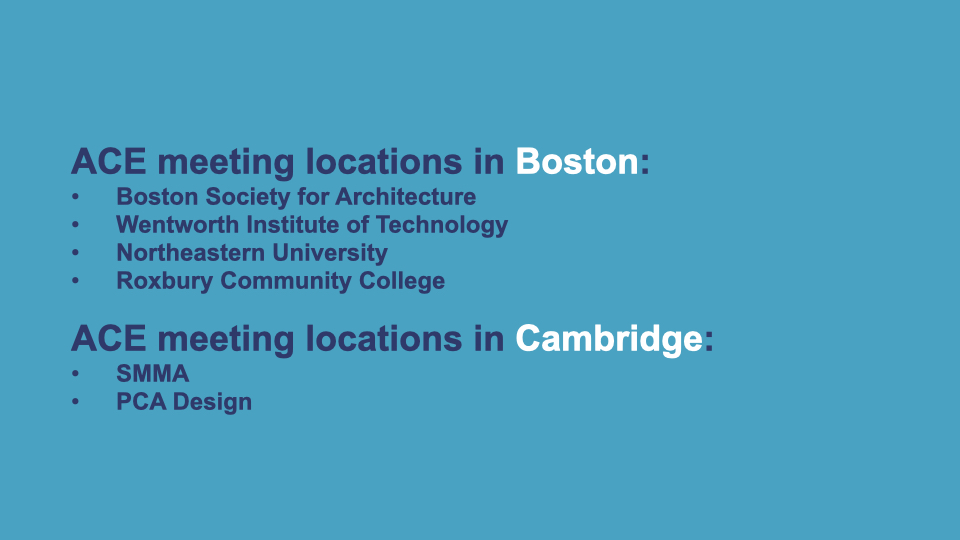 ACE meets in four locations in Boston (Boston Society for Architecture, Wentworth Institute of Tech, Northeastern University, and Roxbury Community College) and two in Cambridge (SMMA and PCA Design).