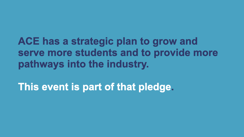 ACE has a strategic plan to grow and serve more students and to provide more pathways into the industry. This event is part of that pledge.